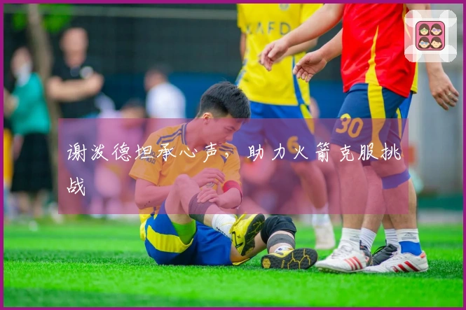 谢泼德坦承心声,助力火箭克服挑战