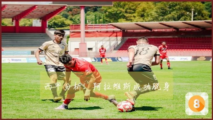 西甲分析：阿拉维斯成功脱身