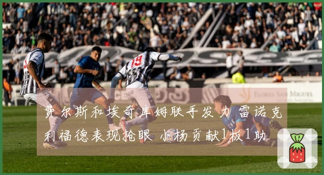 费尔斯和埃奇库姆联手发力 雷诺克利福德表现抢眼 小杨贡献1板1助