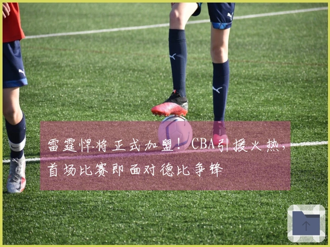 雷霆悍将正式加盟！CBA引援火热，首场比赛即面对德比争锋