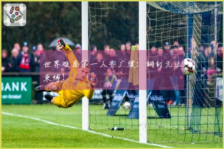 世界难度第一人齐广璞:钢钉无法束缚!