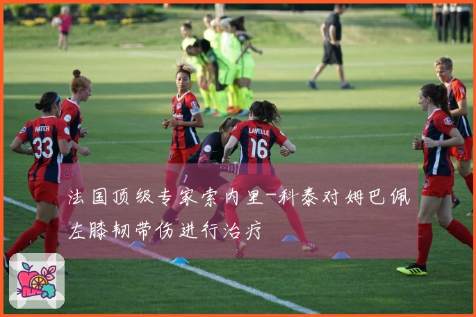 法国顶级专家索内里-科泰对姆巴佩左膝韧带伤进行治疗