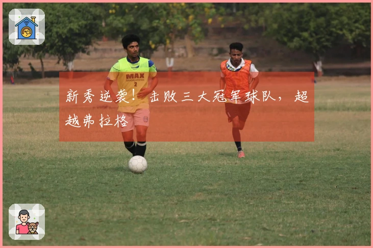 新秀逆袭！击败三大冠军球队，超越弗拉格