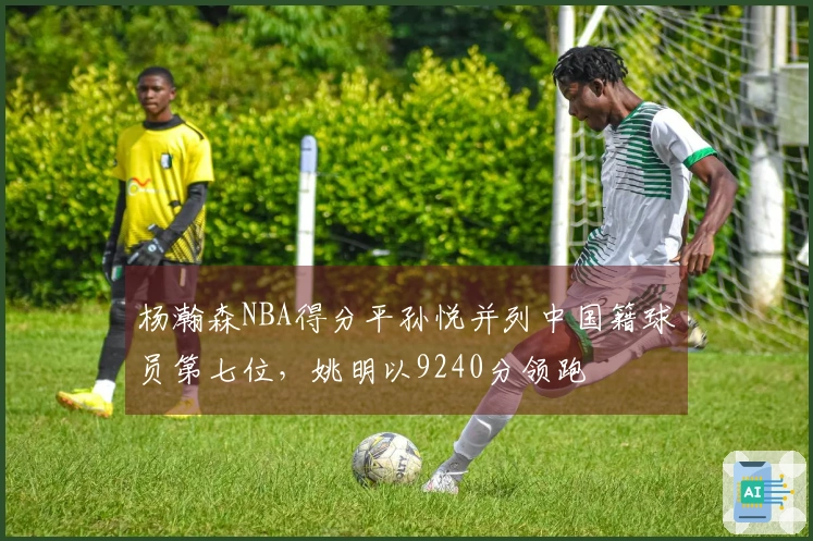 杨瀚森NBA得分平孙悦并列中国籍球员第七位，姚明以9240分领跑