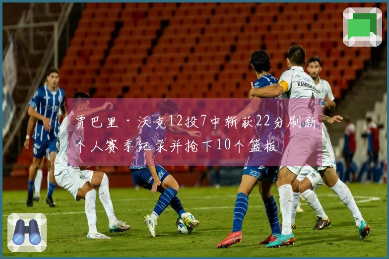 贾巴里·沃克12投7中斩获22分刷新个人赛季纪录并抢下10个篮板