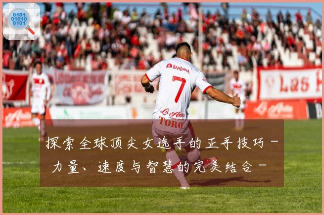 探索全球顶尖女选手的正手技巧 - 力量、速度与智慧的完美结合 - 精彩赛事混剪集锦！