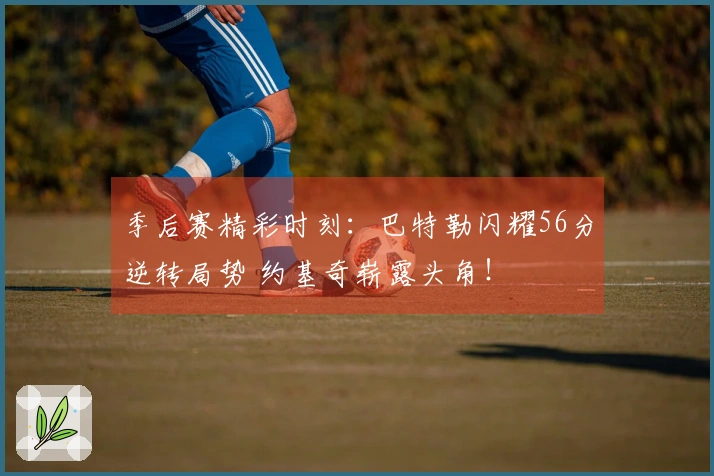 季后赛精彩时刻：巴特勒闪耀56分逆转局势 约基奇崭露头角！