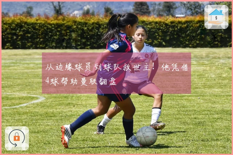 从边缘球员到球队救世主！他凭借4球帮助曼联翻盘