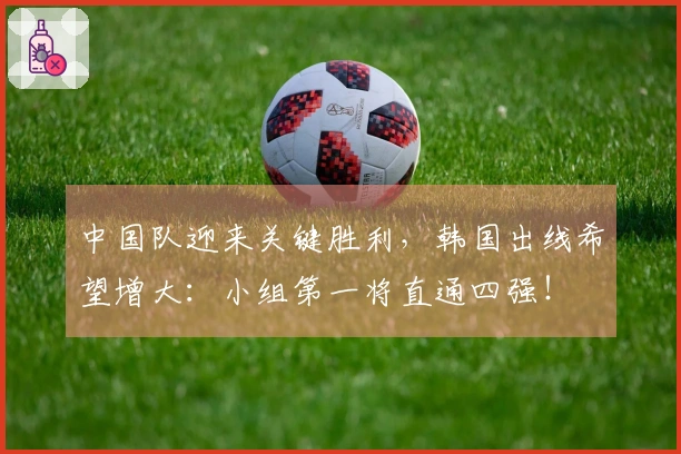 中国队迎来关键胜利，韩国出线希望增大：小组第一将直通四强！