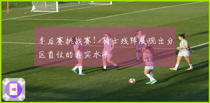 季后赛挑战赛！骑士残阵展现出分区首位的真实水平
