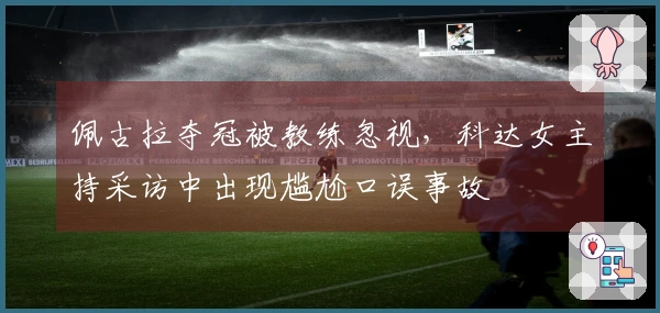 佩古拉夺冠被教练忽视，科达女主持采访中出现尴尬口误事故