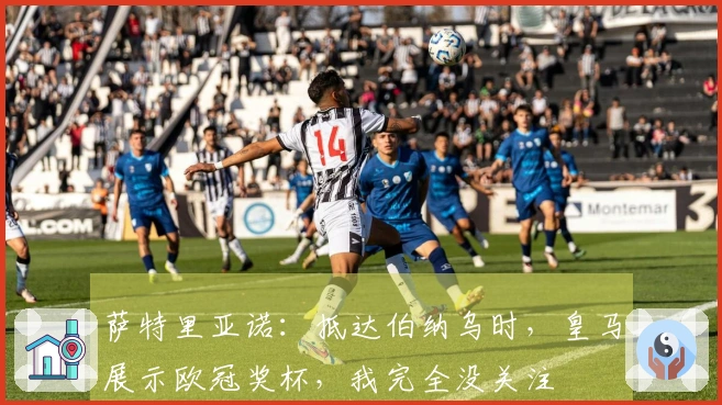 萨特里亚诺：抵达伯纳乌时，皇马展示欧冠奖杯，我完全没关注