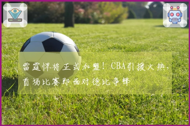 雷霆悍将正式加盟！CBA引援火热，首场比赛即面对德比争锋