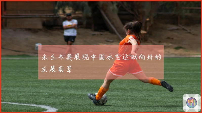 米兰冬奥展现中国冰雪运动向好的发展前景