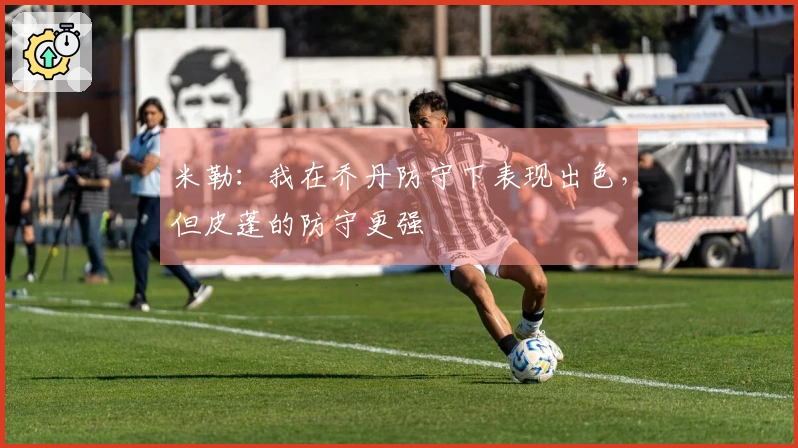 米勒:我在乔丹防守下表现出色,但皮蓬的防守更强