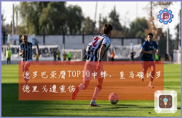 德罗巴荣膺TOP10中锋，皇马确认罗德里戈遭重伤