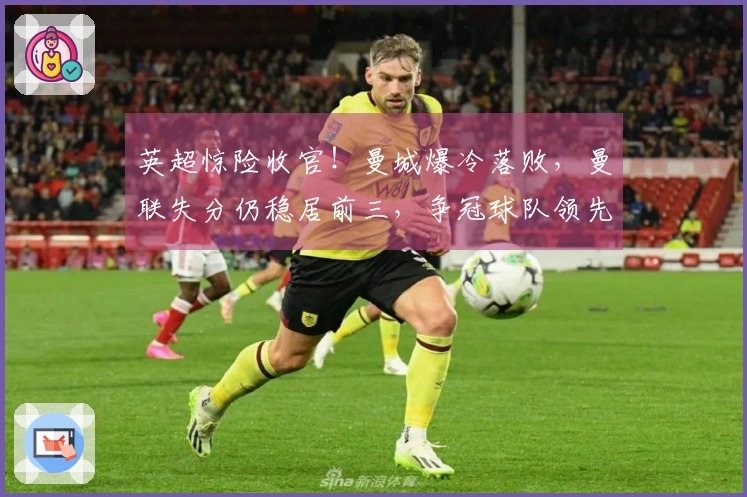 英超惊险收官！曼城爆冷落败，曼联失分仍稳居前三，争冠球队领先7分