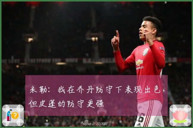 米勒：我在乔丹防守下表现出色，但皮蓬的防守更强