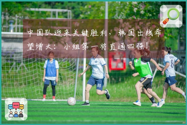 中国队迎来关键胜利，韩国出线希望增大：小组第一将直通四强！