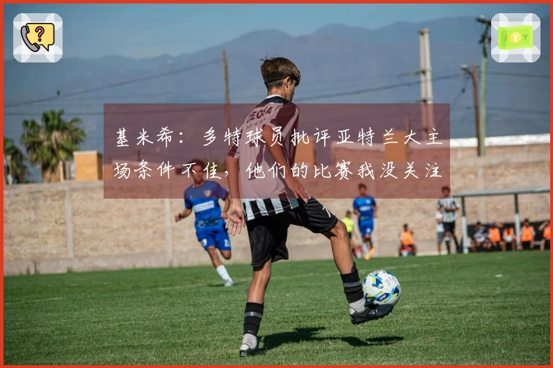 基米希：多特球员批评亚特兰大主场条件不佳，他们的比赛我没关注