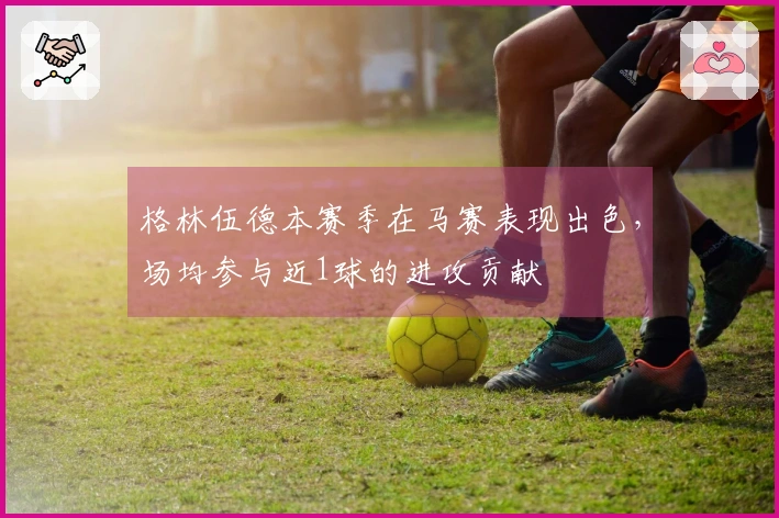 格林伍德本赛季在马赛表现出色，场均参与近1球的进攻贡献