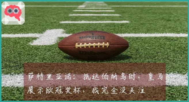 萨特里亚诺:抵达伯纳乌时,皇马展示欧冠奖杯,我完全没关注