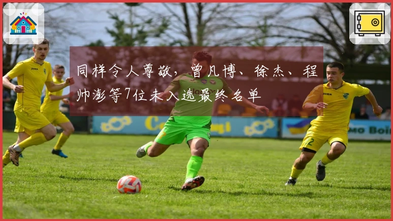 同样令人尊敬，曾凡博、徐杰、程帅澎等7位未入选最终名单