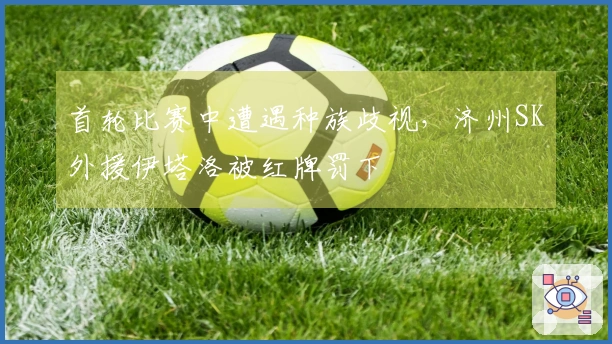 首轮比赛中遭遇种族歧视，济州SK外援伊塔洛被红牌罚下